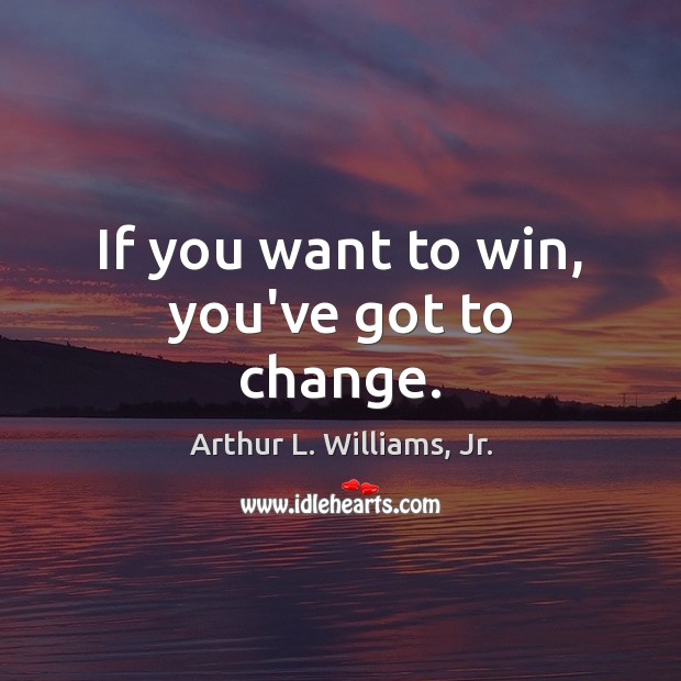 If you want to win, you’ve got to change. Arthur L. Williams, Jr. Picture Quote