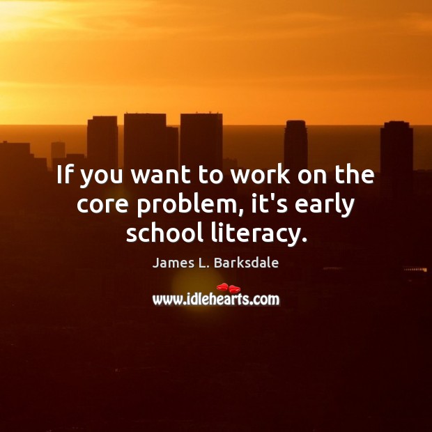 If you want to work on the core problem, it’s early school literacy. James L. Barksdale Picture Quote