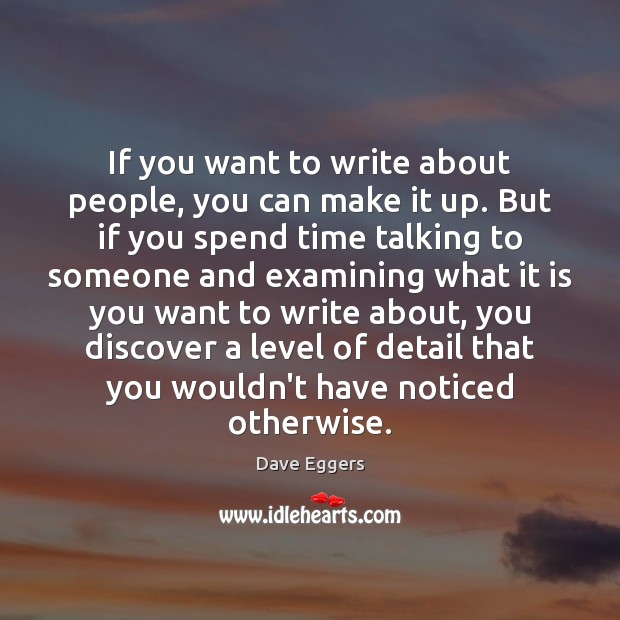 If you want to write about people, you can make it up. Dave Eggers Picture Quote