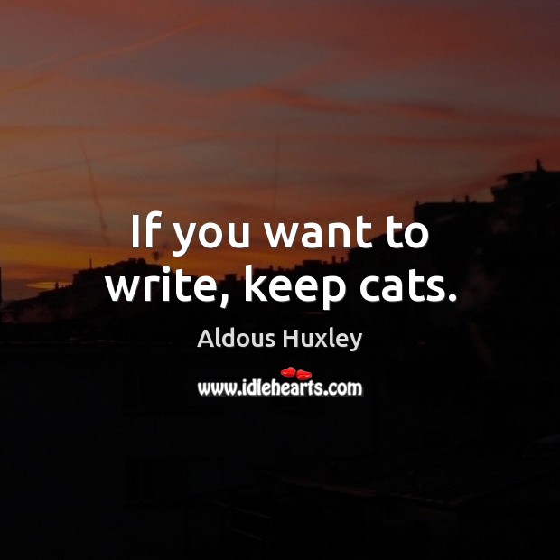 If you want to write, keep cats. Aldous Huxley Picture Quote