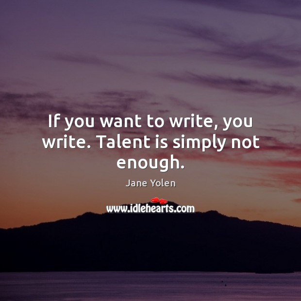 If you want to write, you write. Talent is simply not enough. Image
