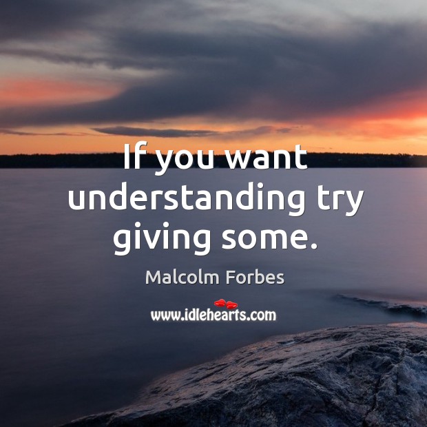 If you want understanding try giving some. Malcolm Forbes Picture Quote