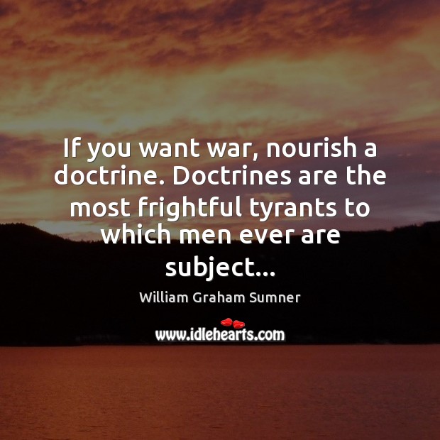 If you want war, nourish a doctrine. Doctrines are the most frightful Image