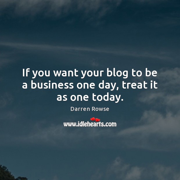 If you want your blog to be a business one day, treat it as one today. Darren Rowse Picture Quote