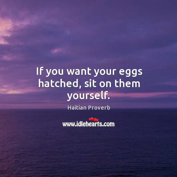 If you want your eggs hatched, sit on them yourself. Haitian Proverbs Image