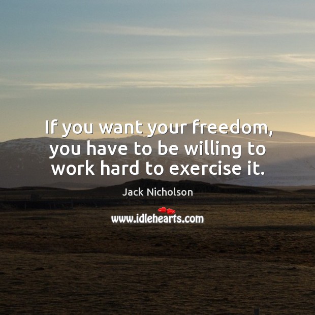If you want your freedom, you have to be willing to work hard to exercise it. Jack Nicholson Picture Quote
