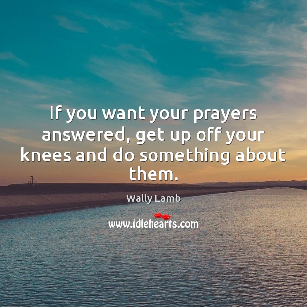 If you want your prayers answered, get up off your knees and do something about them. Wally Lamb Picture Quote