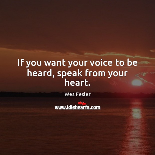 If you want your voice to be heard, speak from your heart. Wes Fesler Picture Quote