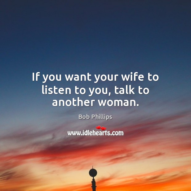If you want your wife to listen to you, talk to another woman. Bob Phillips Picture Quote
