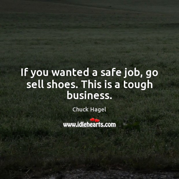 If you wanted a safe job, go sell shoes. This is a tough business. Chuck Hagel Picture Quote