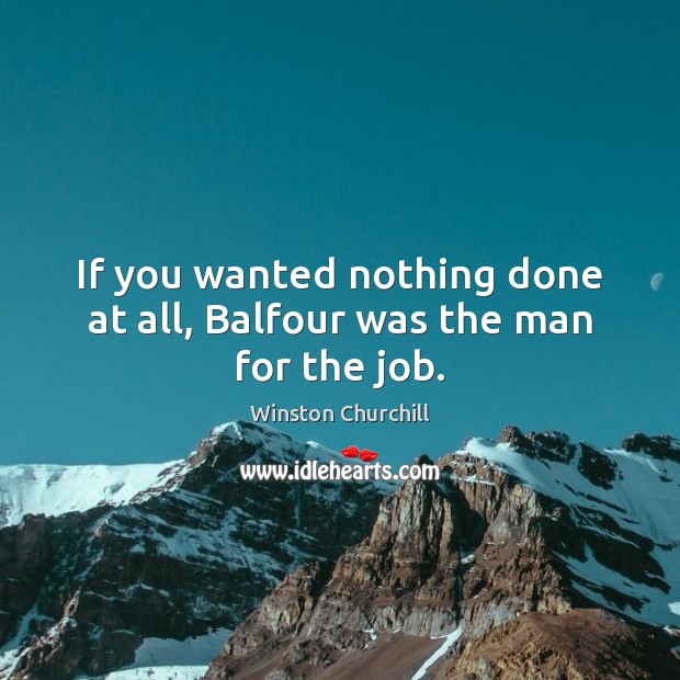 If you wanted nothing done at all, Balfour was the man for the job. Winston Churchill Picture Quote