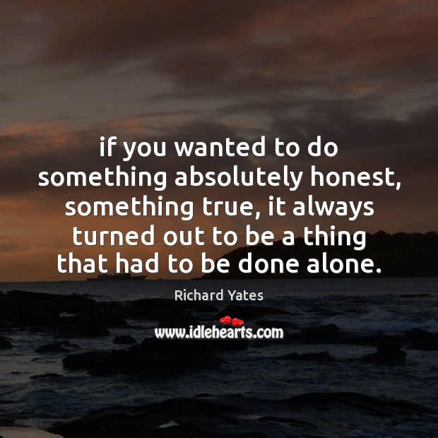 If you wanted to do something absolutely honest, something true, it always Richard Yates Picture Quote
