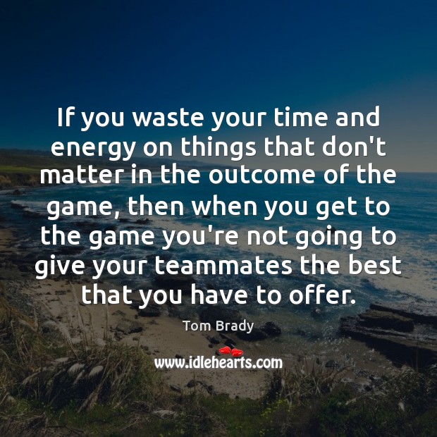 If you waste your time and energy on things that don’t matter Tom Brady Picture Quote