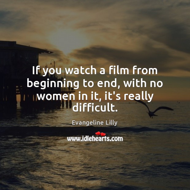If you watch a film from beginning to end, with no women in it, it’s really difficult. Evangeline Lilly Picture Quote