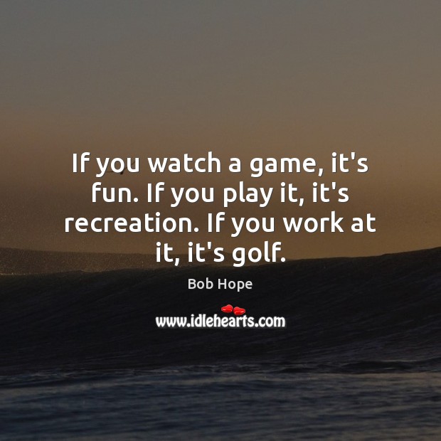 If you watch a game, it’s fun. If you play it, it’s Bob Hope Picture Quote