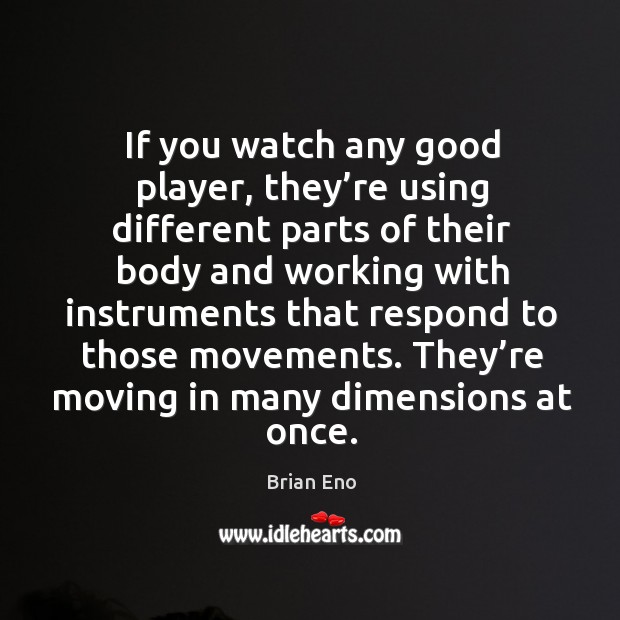 If you watch any good player, they’re using different parts of their body and working Brian Eno Picture Quote