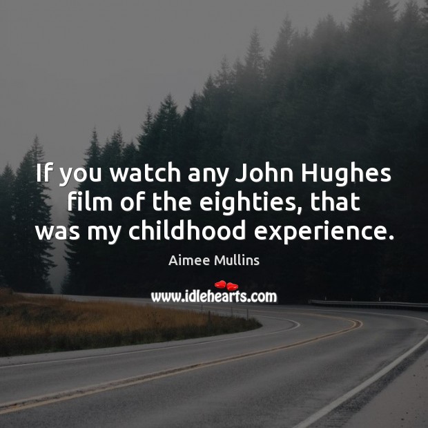 If you watch any John Hughes film of the eighties, that was my childhood experience. Aimee Mullins Picture Quote