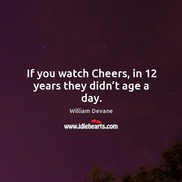 If you watch cheers, in 12 years they didn’t age a day. Image