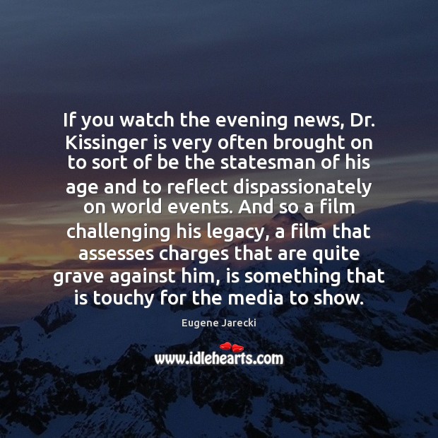 If you watch the evening news, Dr. Kissinger is very often brought Image