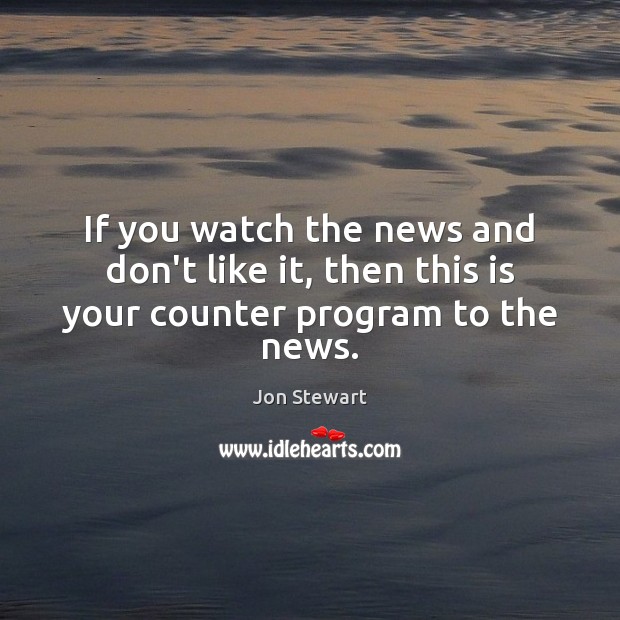If you watch the news and don’t like it, then this is your counter program to the news. Jon Stewart Picture Quote