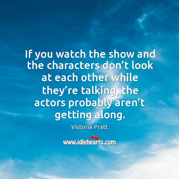 If you watch the show and the characters don’t look at each other Victoria Pratt Picture Quote