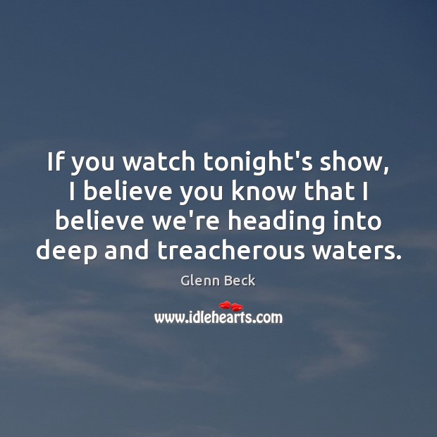 If you watch tonight’s show, I believe you know that I believe Glenn Beck Picture Quote