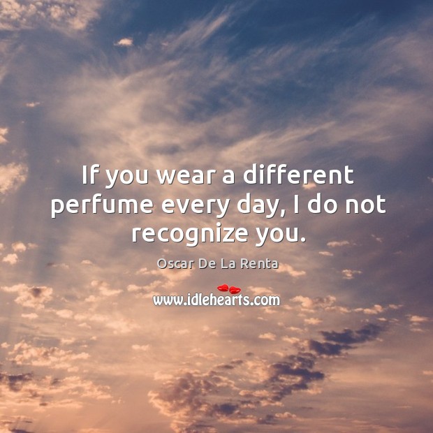 If you wear a different perfume every day, I do not recognize you. Image