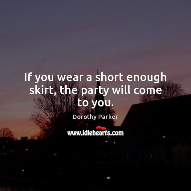 If you wear a short enough skirt, the party will come to you. Dorothy Parker Picture Quote