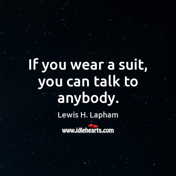 If you wear a suit, you can talk to anybody. Lewis H. Lapham Picture Quote