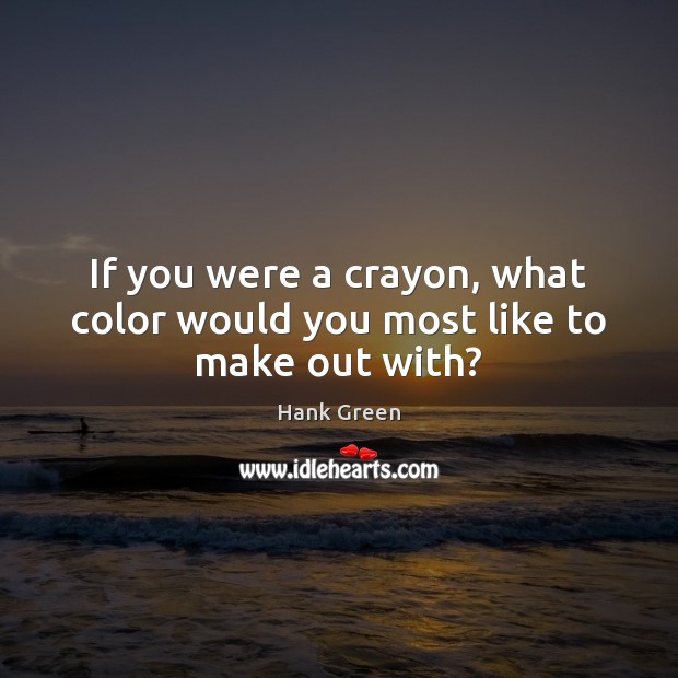 If you were a crayon, what color would you most like to make out with? Hank Green Picture Quote