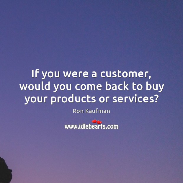 If you were a customer, would you come back to buy your products or services? Ron Kaufman Picture Quote