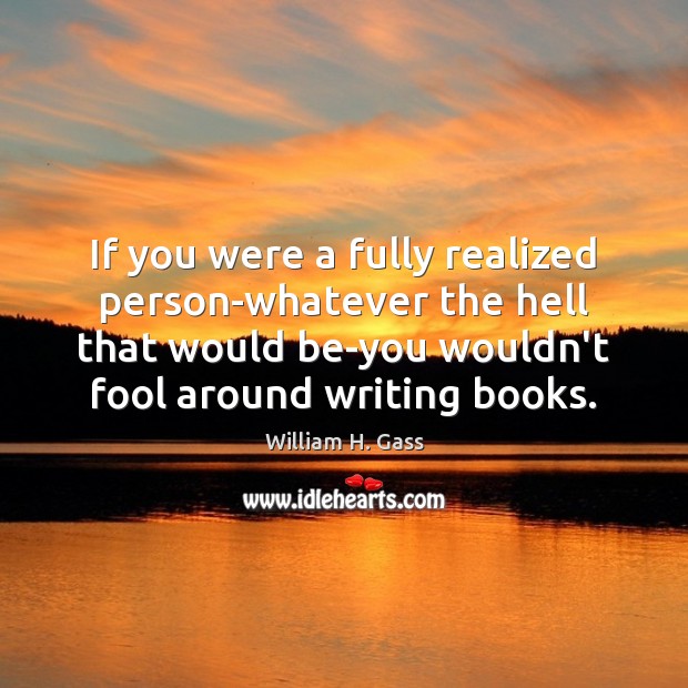 If you were a fully realized person-whatever the hell that would be-you William H. Gass Picture Quote
