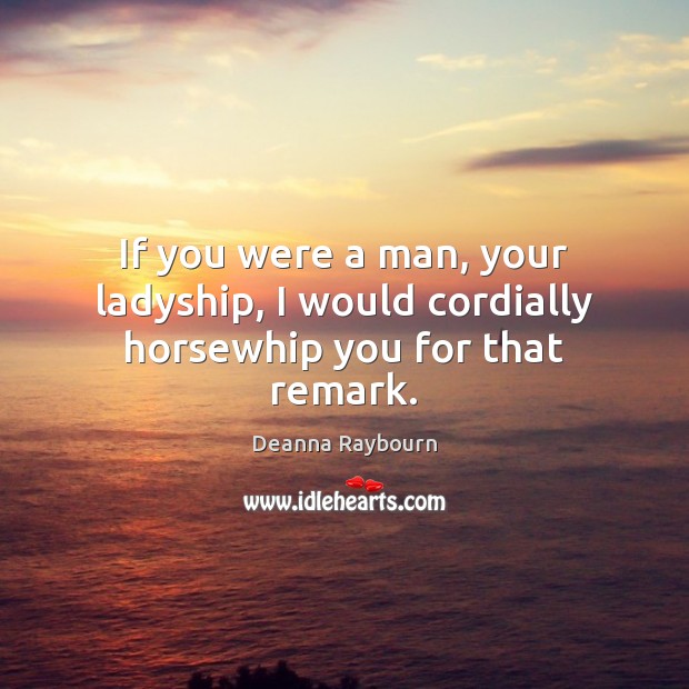 If you were a man, your ladyship, I would cordially horsewhip you for that remark. Deanna Raybourn Picture Quote