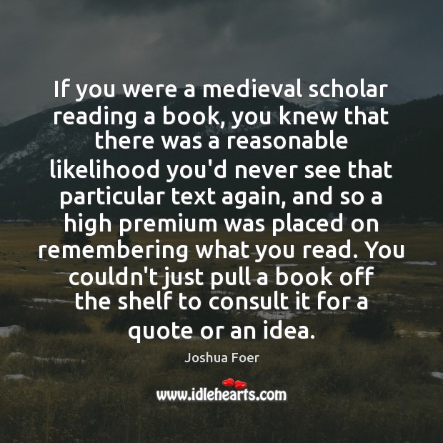 If you were a medieval scholar reading a book, you knew that Joshua Foer Picture Quote
