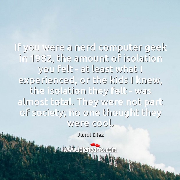 If you were a nerd computer geek in 1982, the amount of isolation Junot Diaz Picture Quote