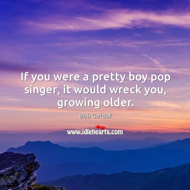 If you were a pretty boy pop singer, it would wreck you, growing older. Bob Geldof Picture Quote