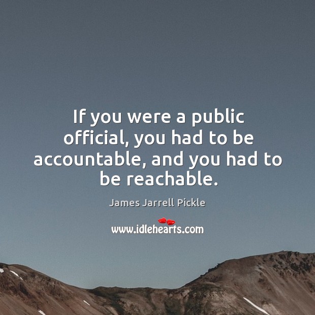 If you were a public official, you had to be accountable, and you had to be reachable. James Jarrell Pickle Picture Quote