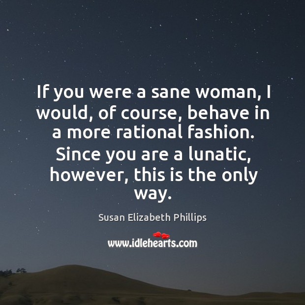 If you were a sane woman, I would, of course, behave in Susan Elizabeth Phillips Picture Quote