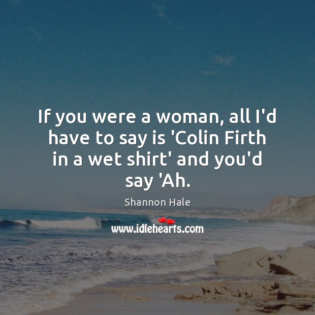If you were a woman, all I’d have to say is ‘Colin Shannon Hale Picture Quote