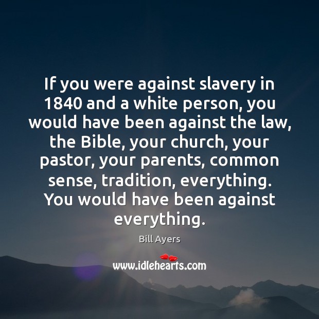 If you were against slavery in 1840 and a white person, you would Bill Ayers Picture Quote
