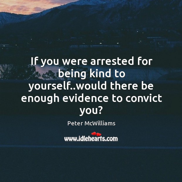 If you were arrested for being kind to yourself..would there be Peter McWilliams Picture Quote