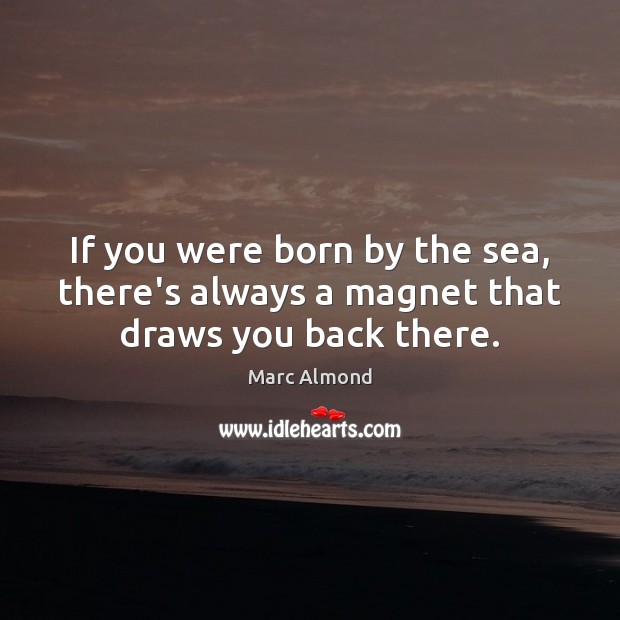 If you were born by the sea, there’s always a magnet that draws you back there. Marc Almond Picture Quote