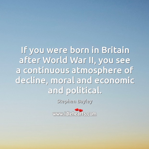 If you were born in britain after world war ii, you see a continuous atmosphere of decline Stephen Bayley Picture Quote