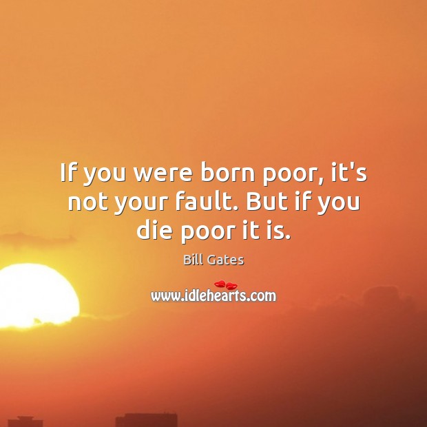 If you were born poor, it’s not your fault. But if you die poor it is. Bill Gates Picture Quote