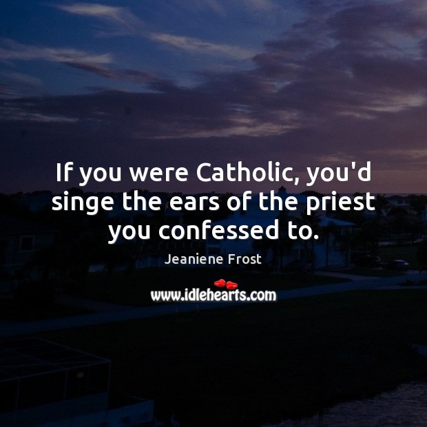 If you were Catholic, you’d singe the ears of the priest you confessed to. Jeaniene Frost Picture Quote