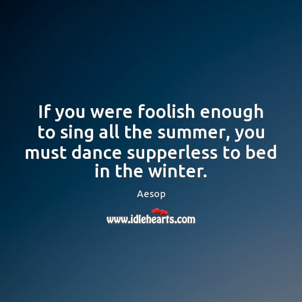 If you were foolish enough to sing all the summer, you must Aesop Picture Quote