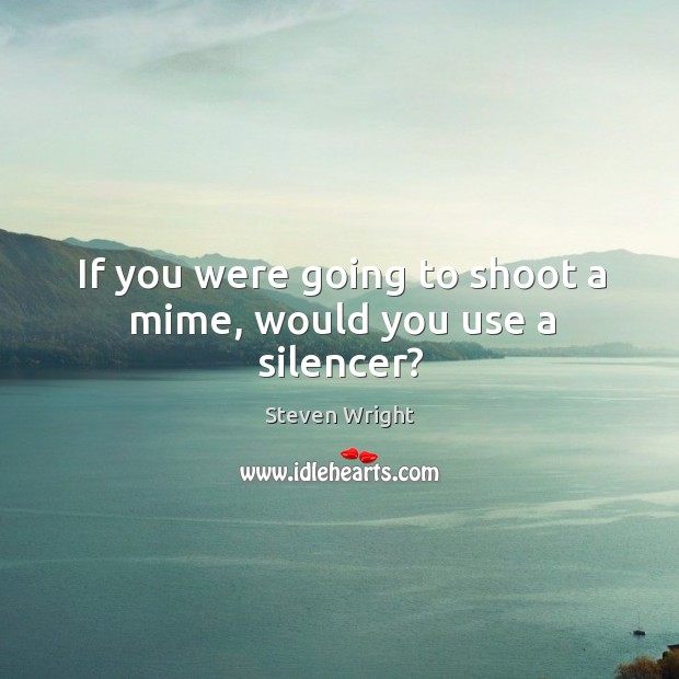 If you were going to shoot a mime, would you use a silencer? Steven Wright Picture Quote