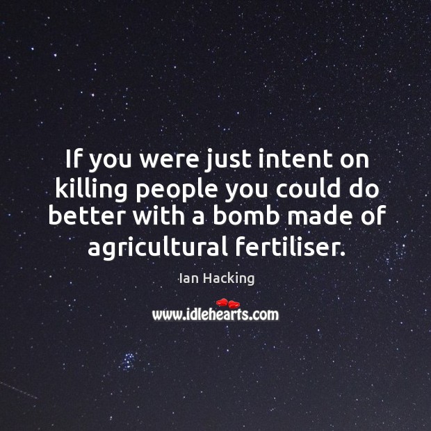 If you were just intent on killing people you could do better with a bomb made of agricultural fertiliser. Ian Hacking Picture Quote