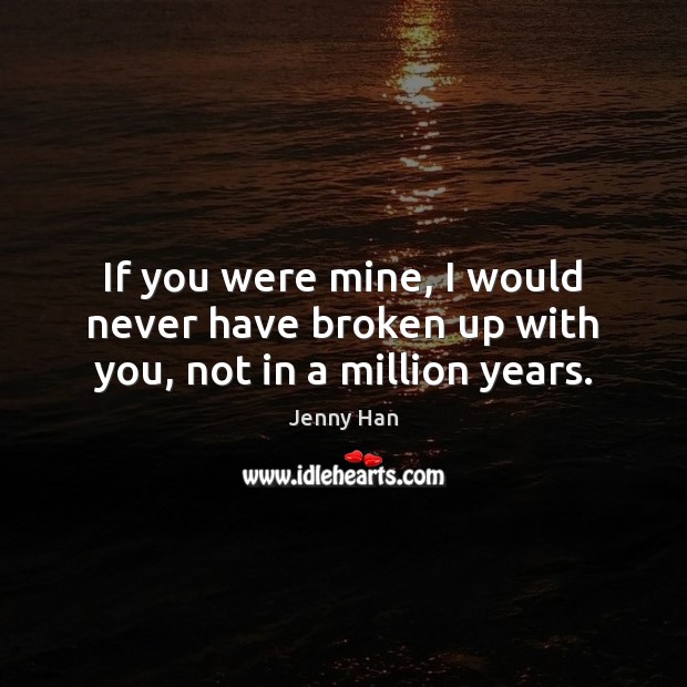 If you were mine, I would never have broken up with you, not in a million years. Jenny Han Picture Quote
