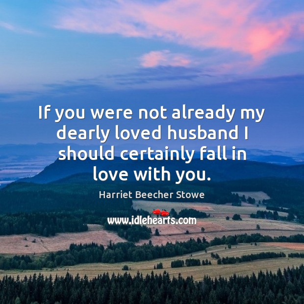 If you were not already my dearly loved husband I should certainly fall in love with you. Harriet Beecher Stowe Picture Quote
